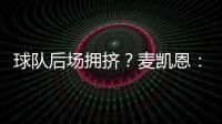 球队后场拥挤	？麦凯恩：这就是竞争的魅力 我们都会享受比赛的