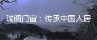 瑞阁门窗：传承中国人居文化的中式门窗