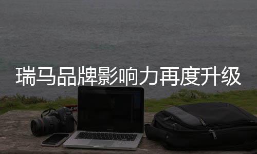 让瑞马与消费者结下深厚情感