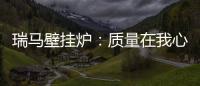 瑞马壁挂炉	：质量在我心中，质量在我手中
