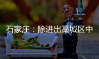 石家庄	：除进出藁城区中风险地区车辆外 不再办理疫情期间所制通行证