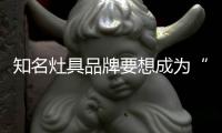 知名灶具品牌要想成为“常胜将军”
，就必须长期发展