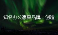 知名办公家具品牌：创造市场价值 坚持独特优势引领潮流