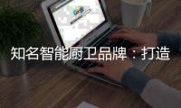知名智能厨卫品牌
：打造“亲和力” 取胜2019市场