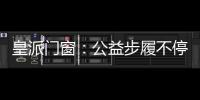 皇派门窗：公益步履不停,品牌价值再攀高峰