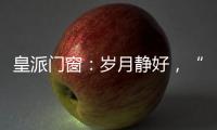皇派门窗	
：岁月静好
，“家”倍温暖