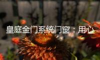 皇庭金门系统门窗	：用心品质、创新为魂