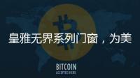 皇雅无界系列门窗	，为美好生活而设计