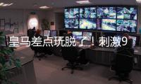 皇马差点玩脱了！刺激9分钟补时：3进球1红牌 门神99分钟扑绝平球