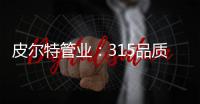 皮尔特管业：315品质消费，开启美好生活