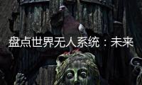 盘点世界无人系统
：未来将“天下无敌”？丨智库视点