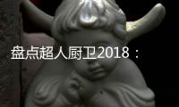 盘点超人厨卫2018：那些属于我们的年度记忆