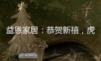 益恩家居
：恭贺新禧，虎年大吉!