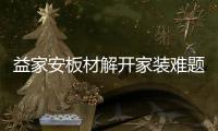 益家安板材解开家装难题

，许你一个安乐之窝