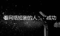 看网络短剧的人
：“成功来得那么简单	，爱情也是”
