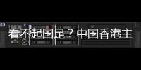 看不起国足
？中国香港主帅放狠：至少要拿个平局 肯定大胆攻出去
