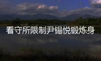 看守所限制尹锡悦锻炼身体	？韩国法务部反驳