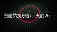 白魔转投东部，火箭26岁后卫不走了	？后卫线仅剩4人，或幸运留队