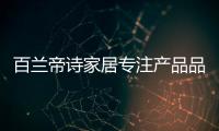百兰帝诗家居专注产品品质	，致力于现代整体家居智造