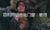 百利玛铝合金门窗：奢阔空间，“墅”造品质生活