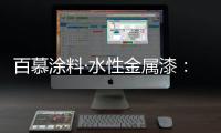 百慕涂料·水性金属漆
：打造金属光泽质感效果