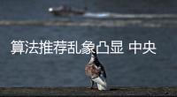 算法推荐乱象凸显 中央网信办督导抖音、小红书等平台优化调整