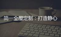简一全屋定制：打造静心潜读家居空间，彰显品质生活!