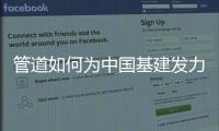 管道如何为中国基建发力	，串联起我们的美好生活?