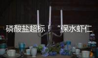 磷酸盐超标	！“保水虾仁”浮出水面
，1斤虾仁7两冰