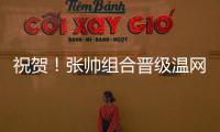祝贺
！张帅组合晋级温网混双四强