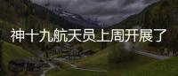 神十九航天员上周开展了哪些工作？解锁航天员“太空日常”