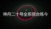 神舟二十号全系统合练今日展开 较神舟十九号有哪些优化改进�？