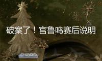 破案了！宫鲁鸣赛后说明张子宇缺战2点原因 还有宫鲁鸣自己的考虑