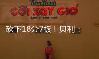 砍下18分7板�！贝利�
：第一场比赛太紧张了 今天我放松了心态