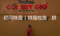 硕问珠海丨耕海牧渔，耕的是什么海	，牧的是什么渔？