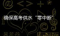 确保高考供水“零中断”
！珠海送水车、抢修队已就位 24小时待命护航高考