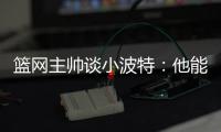 篮网主帅谈小波特
：他能带来体型优势、篮板和得分能力
