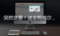 突然交易！送走鲍威尔，比尔要登船了？