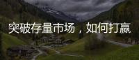 突破存量市场，如何打赢这场营销增长战役?