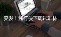 突发！独行侠下周试训林葳
，但仅有状元签，签训练营合同就满足了