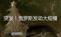 突发！俄罗斯发动大规模攻击