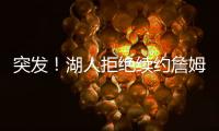 突发！湖人拒绝续约詹姆斯！骑士只提供老将底薪