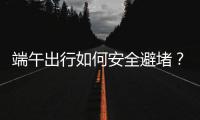 端午出行如何安全避堵�？请看这里→