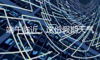 端午临近	，这份假期天气地图请查收