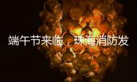 端午节来临
，珠海消防发布消防安全提示​