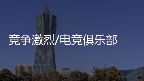 竞争激烈俱乐”据了解