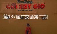 第137届广交会第二期今日开幕
，预计将举办超百场新品发布活动