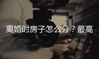 离婚时房子怎么分？最高法公布相关案例