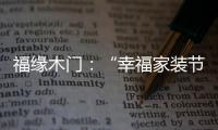福缘木门：“幸福家装节” 多重特权打造幸福家