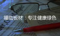福临板材：专注健康绿色家装，造就生活不凡品味